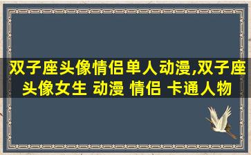双子座头像情侣单人动漫,双子座头像女生 动漫 情侣 卡通人物